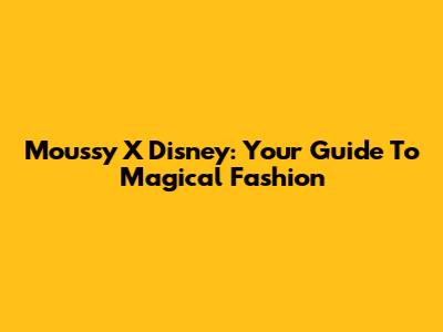 Moussy X Disney: Your Guide To Magical Fashion
