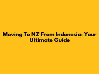 Moving To NZ From Indonesia: Your Ultimate Guide