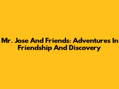 Mr. Jose And Friends: Adventures In Friendship And Discovery