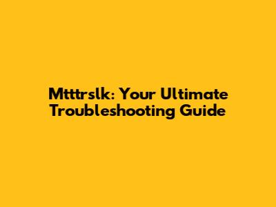 Mtttrslk: Your Ultimate Troubleshooting Guide