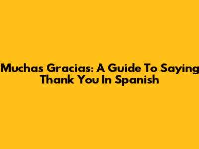 Muchas Gracias: A Guide To Saying Thank You In Spanish