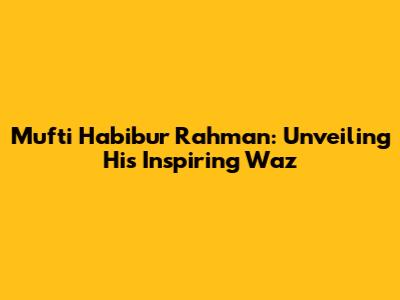 Mufti Habibur Rahman: Unveiling His Inspiring Waz