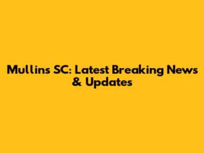 Mullins SC: Latest Breaking News & Updates