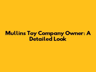 Mullins Toy Company Owner: A Detailed Look