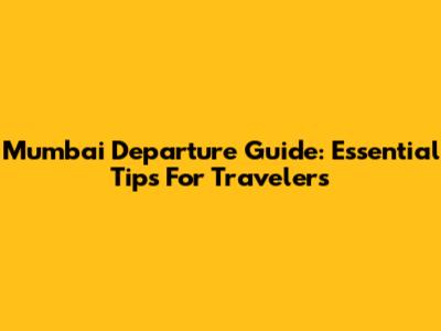Mumbai Departure Guide: Essential Tips For Travelers