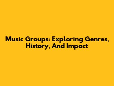 Music Groups: Exploring Genres, History, And Impact