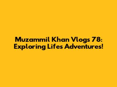 Muzammil Khan Vlogs 78: Exploring Life's Adventures!