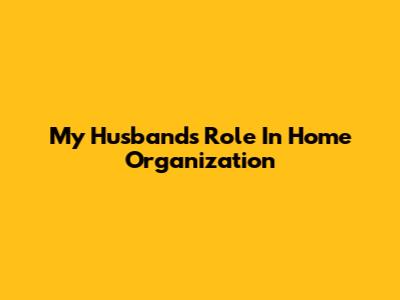 My Husband's Role In Home Organization