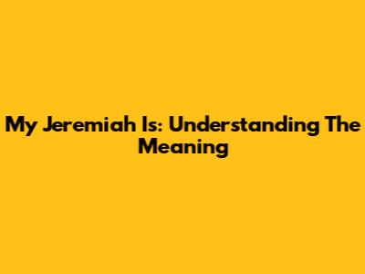 My Jeremiah Is: Understanding The Meaning