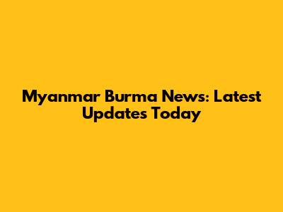 Myanmar Burma News: Latest Updates Today