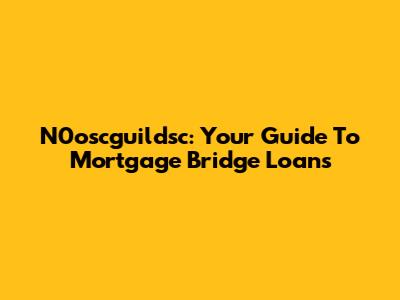 N0oscguildsc: Your Guide To Mortgage Bridge Loans