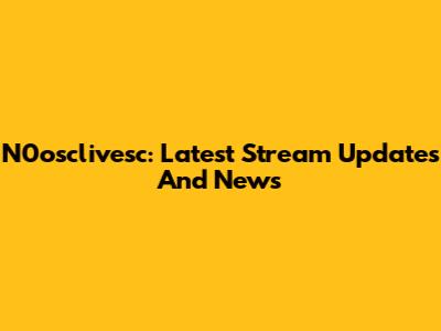 N0osclivesc: Latest Stream Updates And News
