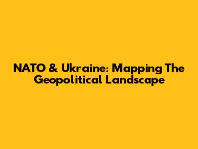 NATO & Ukraine: Mapping The Geopolitical Landscape