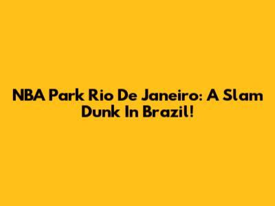 NBA Park Rio De Janeiro: A Slam Dunk In Brazil!