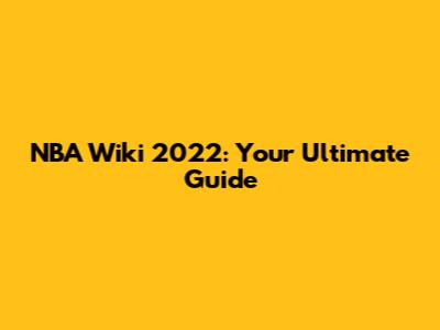 NBA Wiki 2022: Your Ultimate Guide