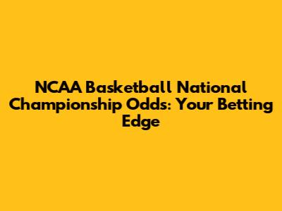 NCAA Basketball National Championship Odds: Your Betting Edge