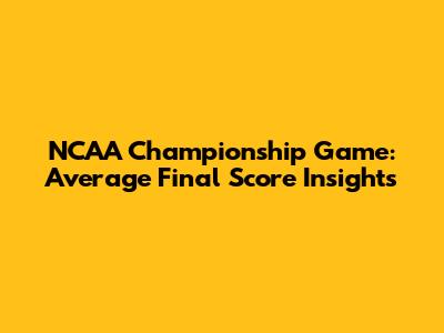 NCAA Championship Game: Average Final Score Insights