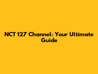 NCT 127 Channel: Your Ultimate Guide