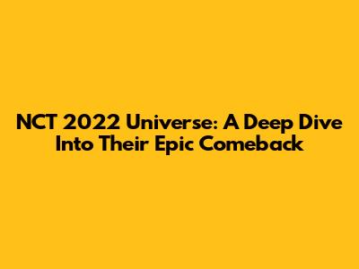 NCT 2022 Universe: A Deep Dive Into Their Epic Comeback