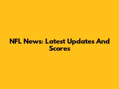 NFL News: Latest Updates And Scores