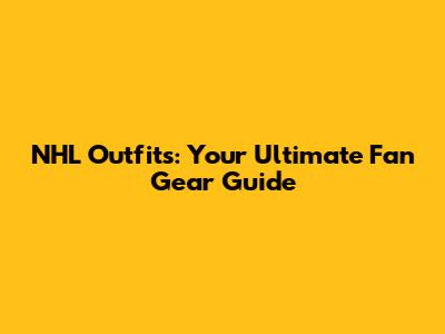 NHL Outfits: Your Ultimate Fan Gear Guide