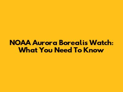 NOAA Aurora Borealis Watch: What You Need To Know