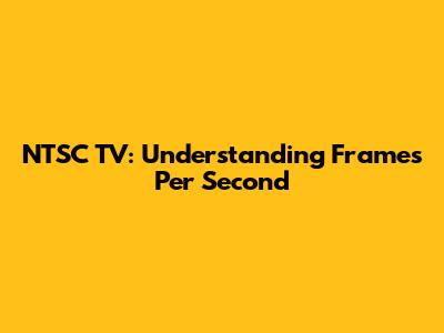 NTSC TV: Understanding Frames Per Second