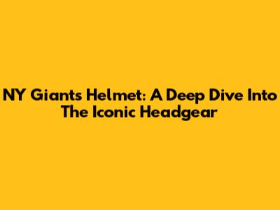 NY Giants Helmet: A Deep Dive Into The Iconic Headgear
