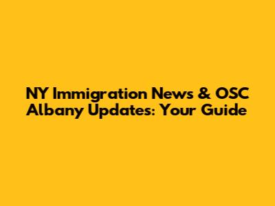 NY Immigration News & OSC Albany Updates: Your Guide