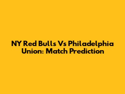 NY Red Bulls Vs Philadelphia Union: Match Prediction