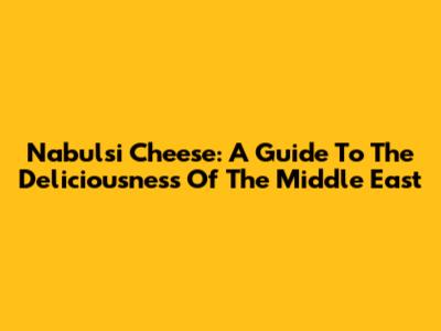 Nabulsi Cheese: A Guide To The Deliciousness Of The Middle East