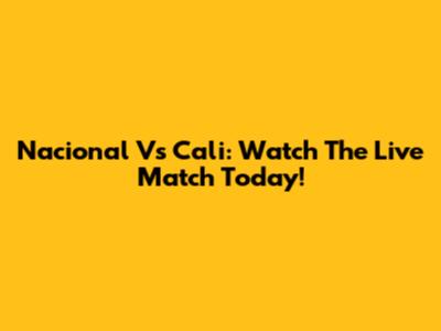 Nacional Vs Cali: Watch The Live Match Today!