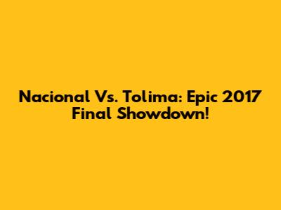 Nacional Vs. Tolima: Epic 2017 Final Showdown!