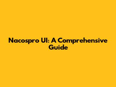 Nacospro UI: A Comprehensive Guide