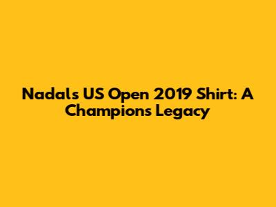 Nadal's US Open 2019 Shirt: A Champion's Legacy