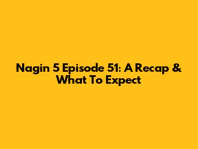 Nagin 5 Episode 51: A Recap & What To Expect