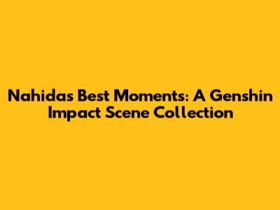 Nahida's Best Moments: A Genshin Impact Scene Collection