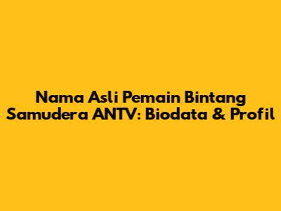 Nama Asli Pemain Bintang Samudera ANTV: Biodata & Profil