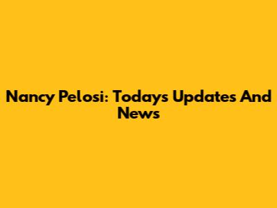 Nancy Pelosi: Today's Updates And News