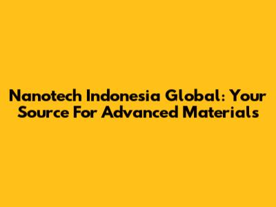 Nanotech Indonesia Global: Your Source For Advanced Materials