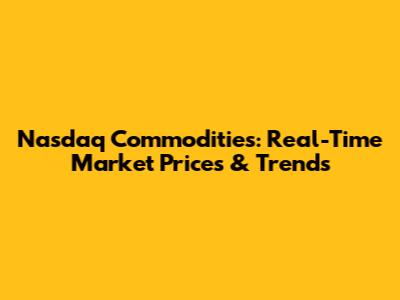 Nasdaq Commodities: Real-Time Market Prices & Trends