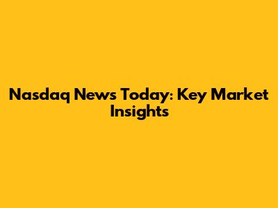 Nasdaq News Today: Key Market Insights