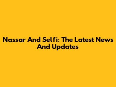 Nassar And Selfi: The Latest News And Updates