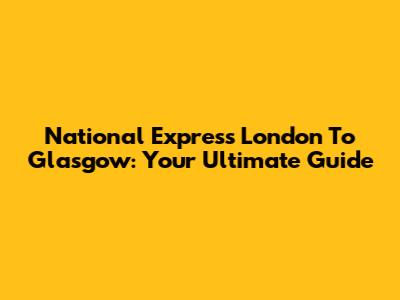 National Express London To Glasgow: Your Ultimate Guide