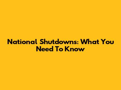 National Shutdowns: What You Need To Know