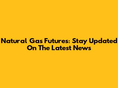 Natural Gas Futures: Stay Updated On The Latest News