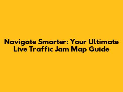 Navigate Smarter: Your Ultimate Live Traffic Jam Map Guide