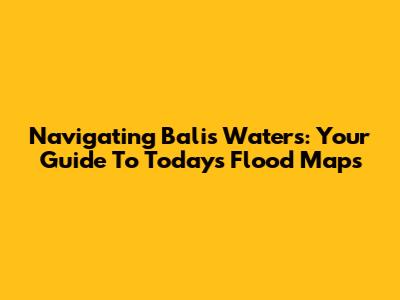 Navigating Bali's Waters: Your Guide To Today's Flood Maps