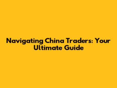 Navigating China Traders: Your Ultimate Guide