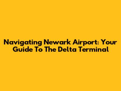 Navigating Newark Airport: Your Guide To The Delta Terminal